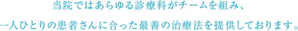 当院ではあらゆる診療科がチームを組み、一人ひとりの患者さんに合った最善の治療法を提供しております。