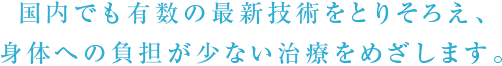 国内でも有数の最新技術をとりそろえ、身体への負担が少ない治療をめざします。