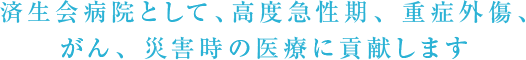 作为济生会医院，提供高度急性期、重症外伤、癌症、灾害时的医疗服务并做出贡献。