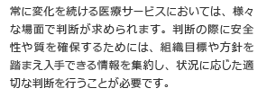 常に変化を続ける医療サービスにおいては、様々な場面で判断が求められます。判断の際に安全性や質を確保するためには、組織目標や方針を踏まえ入手できる情報を集約し、状況に応じた適切な判断を行うことが必要です。