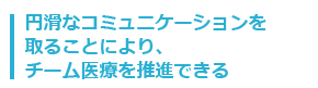 円滑なコミュニケーションを取ることにより、チーム医療を推進できる