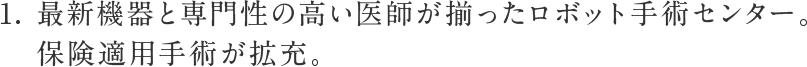 1. 最新機器と専門性の高い医師が揃ったロボット手術センター。保険適用手術が拡充。