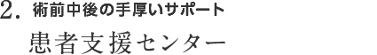 2. 術前中後の手厚いサポート 患者支援センター  