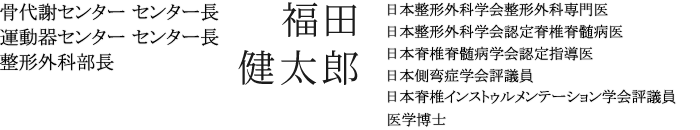 運動器センター センター長　福田 健太郎　日本整形外科学会整形外科専門医／日本整形外科学会認定脊髄脊髄病医／日本脊髄脊髄病学会認定指導医／医学博士