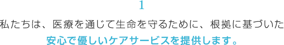 私たちは、医療を通じて生命を守るために、根拠に基づいた安心で優しいケアサービスを提供します。