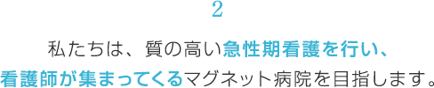 私たちは、質の高い急性期看護を行い、看護師が集まってくるマグネット病院を目指します。