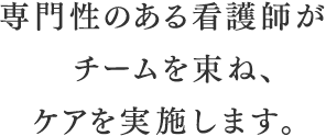 専門性のある看護師がチーム束ね、ケアを実施します。