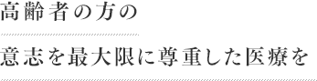 高齢者の方の意志を最大限に尊重した医療を